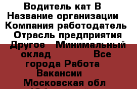 Водитель кат В › Название организации ­ Компания-работодатель › Отрасль предприятия ­ Другое › Минимальный оклад ­ 35 000 - Все города Работа » Вакансии   . Московская обл.,Юбилейный г.